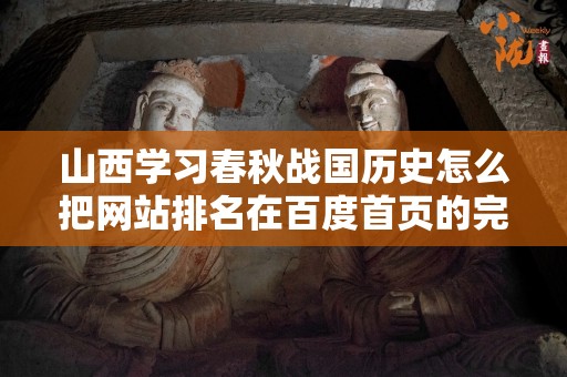 山西学习春秋战国历史怎么把网站排名在百度首页的完整指南
