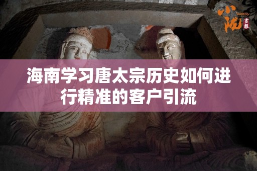 海南学习唐太宗历史如何进行精准的客户引流