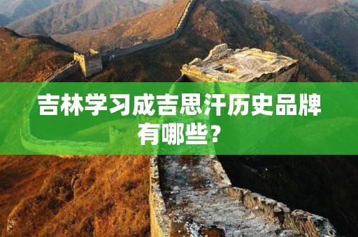 吉林学习成吉思汗历史品牌有哪些？