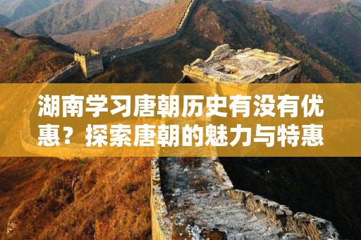 湖南学习唐朝历史有没有优惠？探索唐朝的魅力与特惠机会