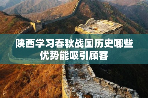 陕西学习春秋战国历史哪些优势能吸引顾客