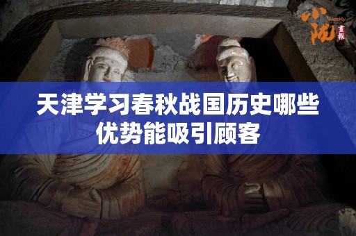 天津学习春秋战国历史哪些优势能吸引顾客