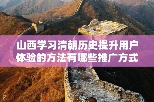 山西学习清朝历史提升用户体验的方法有哪些推广方式有哪些