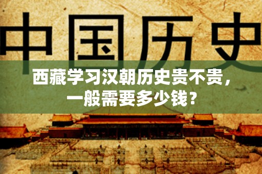 西藏学习汉朝历史贵不贵，一般需要多少钱？