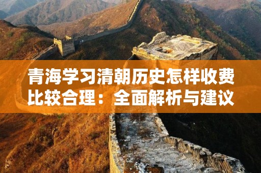 青海学习清朝历史怎样收费比较合理：全面解析与建议