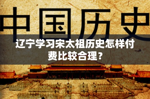辽宁学习宋太祖历史怎样付费比较合理？