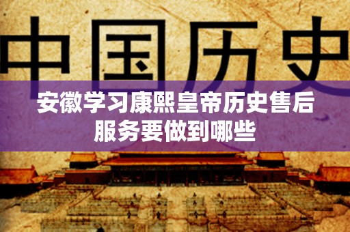 安徽学习康熙皇帝历史售后服务要做到哪些