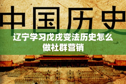 辽宁学习戊戌变法历史怎么做社群营销