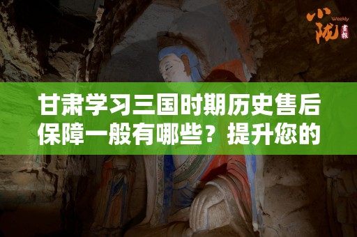 甘肃学习三国时期历史售后保障一般有哪些？提升您的学习体验