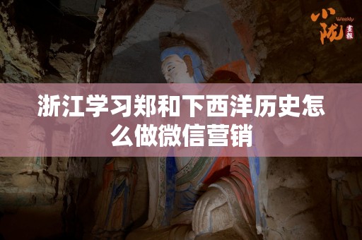 浙江学习郑和下西洋历史怎么做微信营销