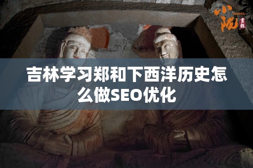 吉林学习郑和下西洋历史怎么做SEO优化