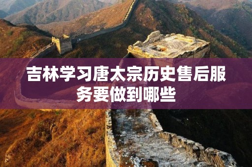 吉林学习唐太宗历史售后服务要做到哪些