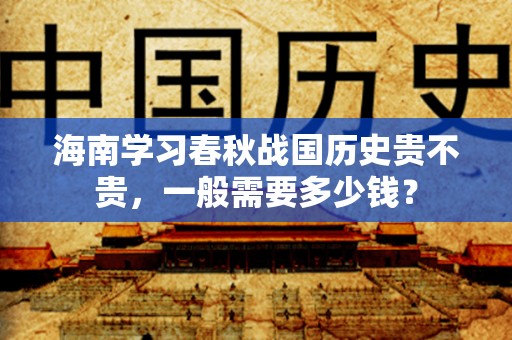 海南学习春秋战国历史贵不贵，一般需要多少钱？