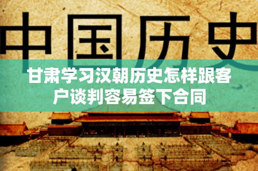 甘肃学习汉朝历史怎样跟客户谈判容易签下合同
