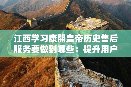 江西学习康熙皇帝历史售后服务要做到哪些：提升用户体验的策略