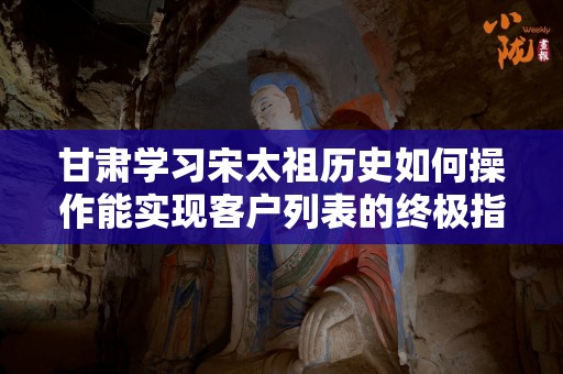甘肃学习宋太祖历史如何操作能实现客户列表的终极指南