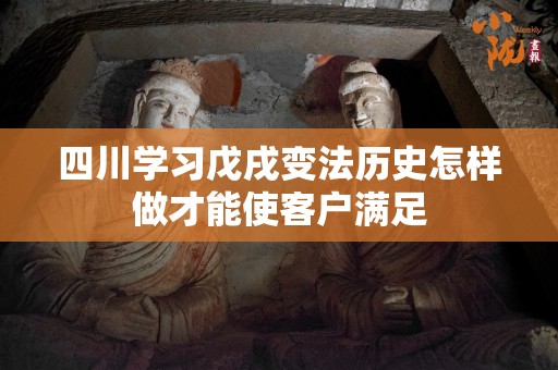 四川学习戊戌变法历史怎样做才能使客户满足