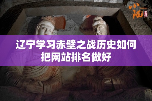 辽宁学习赤壁之战历史如何把网站排名做好