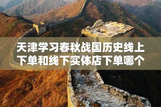 天津学习春秋战国历史线上下单和线下实体店下单哪个好？