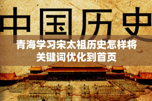 青海学习宋太祖历史怎样将关键词优化到首页