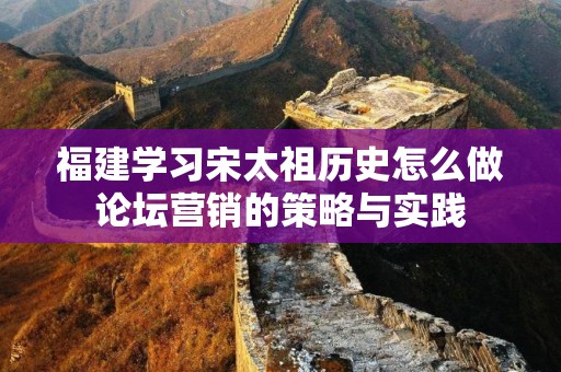 福建学习宋太祖历史怎么做论坛营销的策略与实践