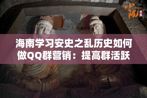 海南学习安史之乱历史如何做QQ群营销：提高群活跃度与有效沟通的策略