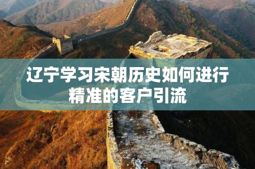 辽宁学习宋朝历史如何进行精准的客户引流
