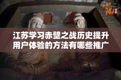 江苏学习赤壁之战历史提升用户体验的方法有哪些推广方式有哪些