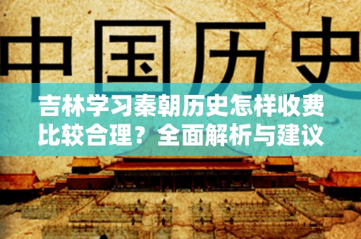 吉林学习秦朝历史怎样收费比较合理？全面解析与建议