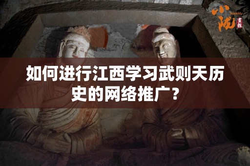 如何进行江西学习武则天历史的网络推广？