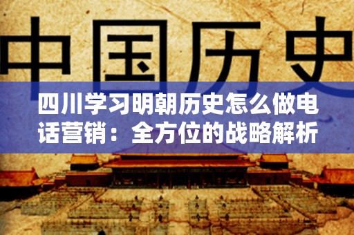 四川学习明朝历史怎么做电话营销：全方位的战略解析