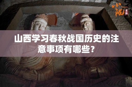 山西学习春秋战国历史的注意事项有哪些？