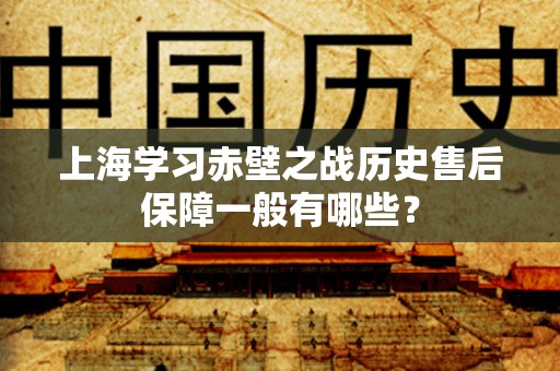 上海学习赤壁之战历史售后保障一般有哪些？