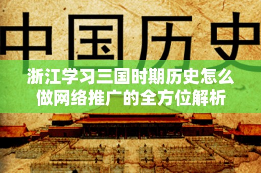 浙江学习三国时期历史怎么做网络推广的全方位解析