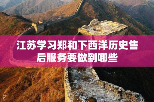 江苏学习郑和下西洋历史售后服务要做到哪些