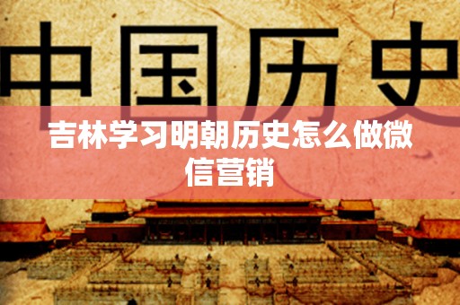 吉林学习明朝历史怎么做微信营销