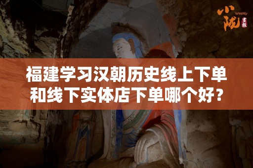 福建学习汉朝历史线上下单和线下实体店下单哪个好？