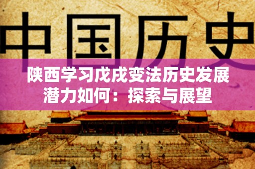 陕西学习戊戌变法历史发展潜力如何：探索与展望