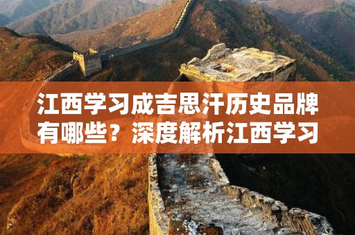 江西学习成吉思汗历史品牌有哪些？深度解析江西学习成吉思汗文化品牌的多维度影响