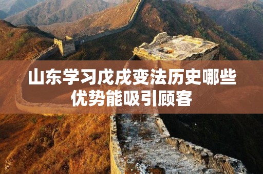 山东学习戊戌变法历史哪些优势能吸引顾客