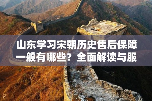 山东学习宋朝历史售后保障一般有哪些？全面解读与服务分析