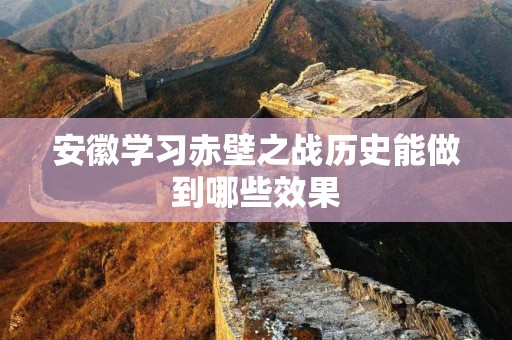 安徽学习赤壁之战历史能做到哪些效果