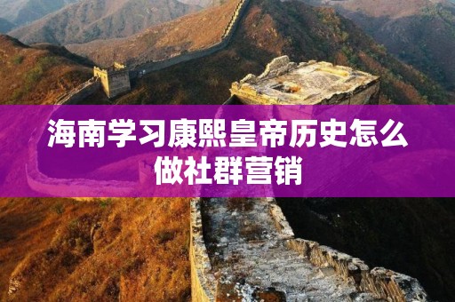 海南学习康熙皇帝历史怎么做社群营销