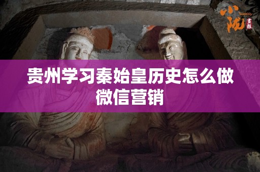 贵州学习秦始皇历史怎么做微信营销