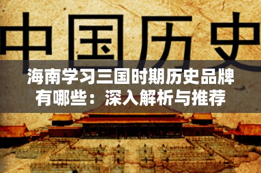 海南学习三国时期历史品牌有哪些：深入解析与推荐