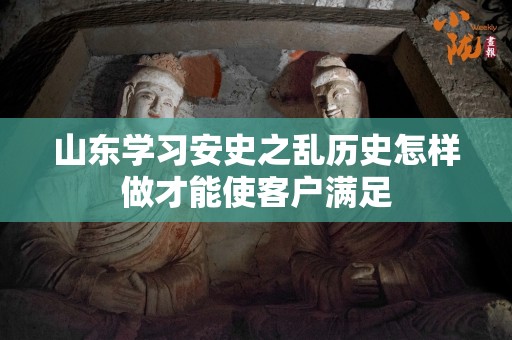 山东学习安史之乱历史怎样做才能使客户满足