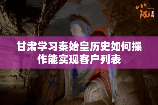 甘肃学习秦始皇历史如何操作能实现客户列表