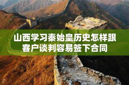 山西学习秦始皇历史怎样跟客户谈判容易签下合同