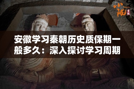 安徽学习秦朝历史质保期一般多久：深入探讨学习周期与质量保证