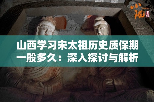 山西学习宋太祖历史质保期一般多久：深入探讨与解析